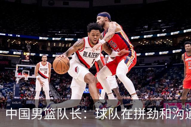 中国男篮队长：球队在拼劲和沟通上出现了问题